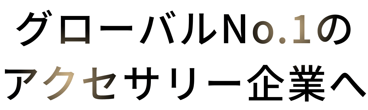 グローバルNo.1の アクセサリー企業へ