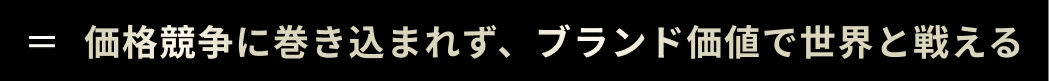 価格競争に巻き込まれず、ブランド価値で世界と戦える