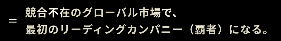 競合不在のグローバル市場で、最初のリーディングカンパニー（覇者）になる。