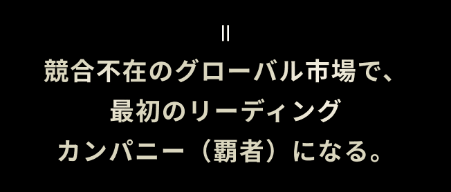 競合不在のグローバル市場で、最初のリーディングカンパニー（覇者）になる。